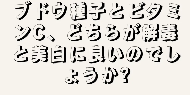 ブドウ種子とビタミンC、どちらが解毒と美白に良いのでしょうか?
