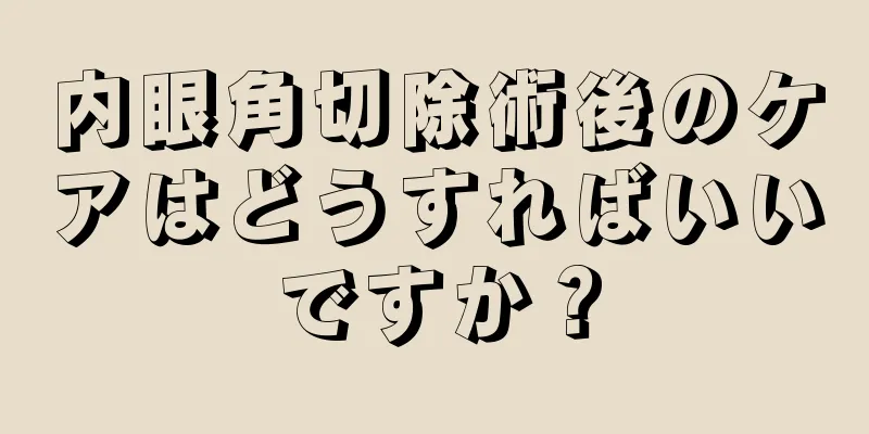 内眼角切除術後のケアはどうすればいいですか？