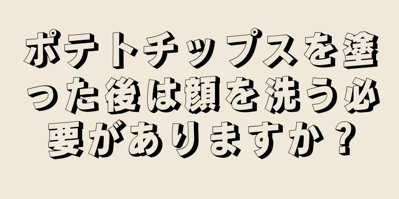 ポテトチップスを塗った後は顔を洗う必要がありますか？