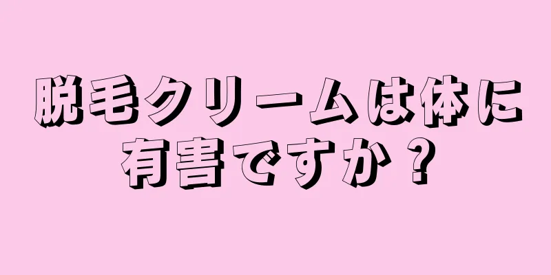 脱毛クリームは体に有害ですか？