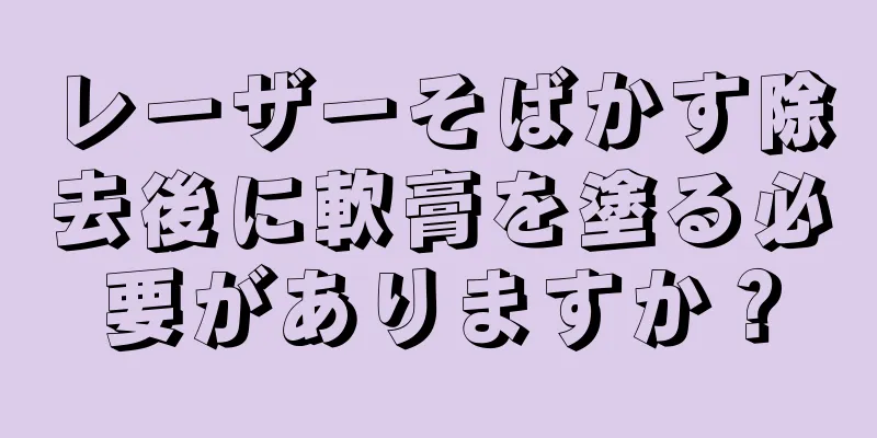 レーザーそばかす除去後に軟膏を塗る必要がありますか？
