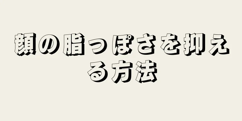 顔の脂っぽさを抑える方法