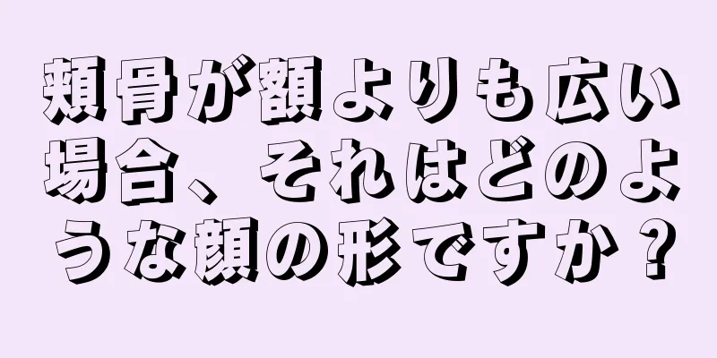 頬骨が額よりも広い場合、それはどのような顔の形ですか？