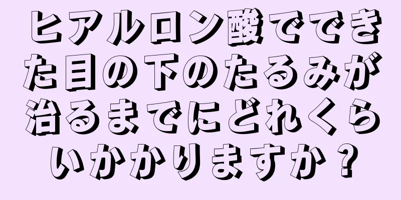 ヒアルロン酸でできた目の下のたるみが治るまでにどれくらいかかりますか？