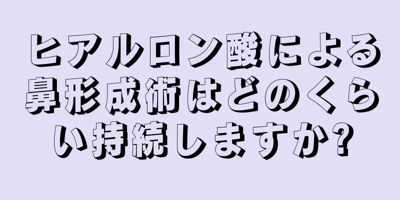 ヒアルロン酸による鼻形成術はどのくらい持続しますか?