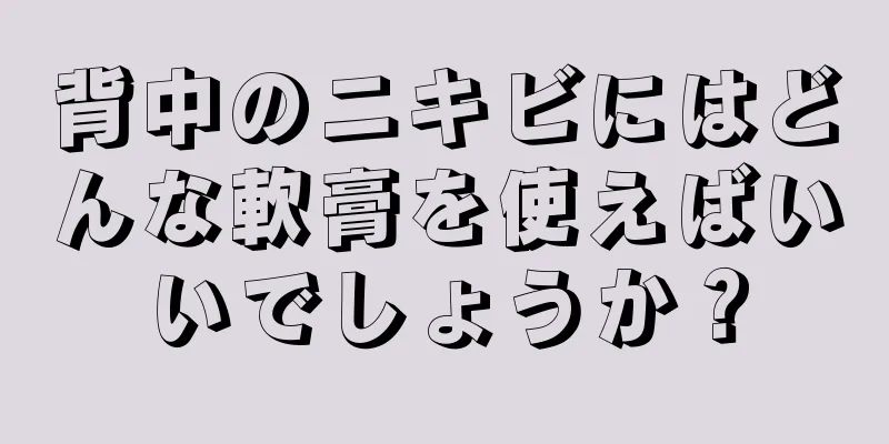 背中のニキビにはどんな軟膏を使えばいいでしょうか？