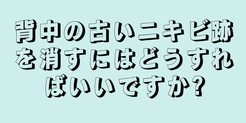 背中の古いニキビ跡を消すにはどうすればいいですか?