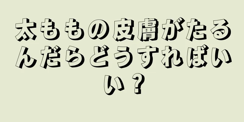 太ももの皮膚がたるんだらどうすればいい？