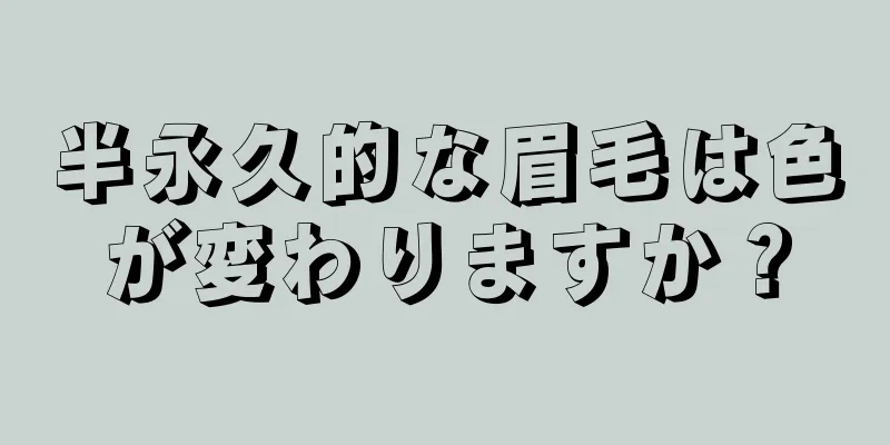 半永久的な眉毛は色が変わりますか？