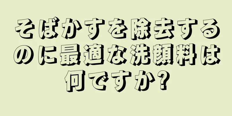 そばかすを除去するのに最適な洗顔料は何ですか?