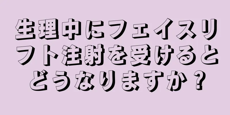 生理中にフェイスリフト注射を受けるとどうなりますか？