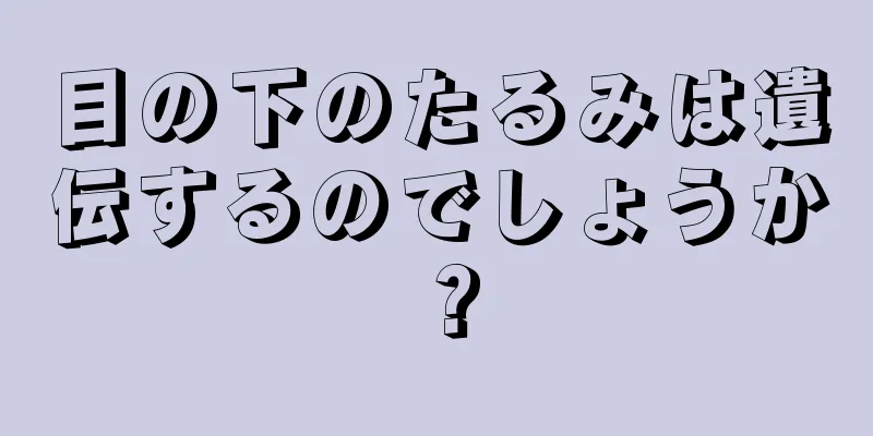 目の下のたるみは遺伝するのでしょうか？