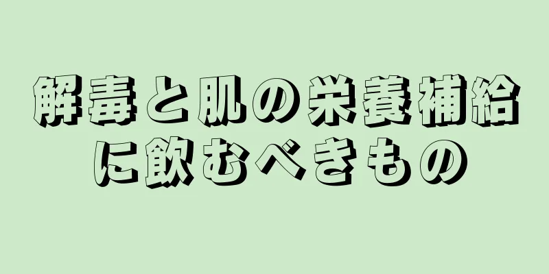 解毒と肌の栄養補給に飲むべきもの
