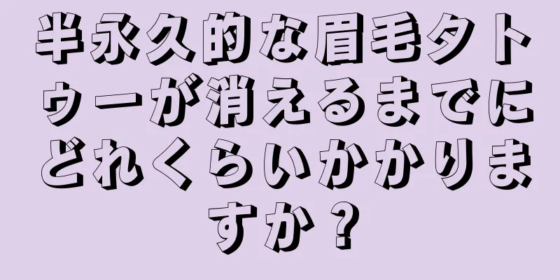 半永久的な眉毛タトゥーが消えるまでにどれくらいかかりますか？
