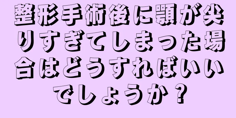 整形手術後に顎が尖りすぎてしまった場合はどうすればいいでしょうか？