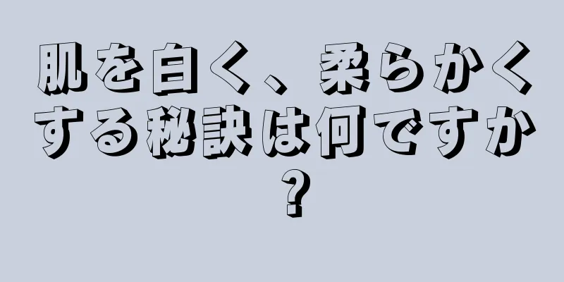肌を白く、柔らかくする秘訣は何ですか？