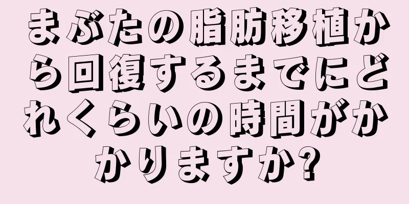 まぶたの脂肪移植から回復するまでにどれくらいの時間がかかりますか?