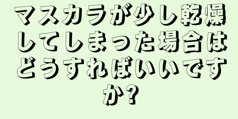 マスカラが少し乾燥してしまった場合はどうすればいいですか?
