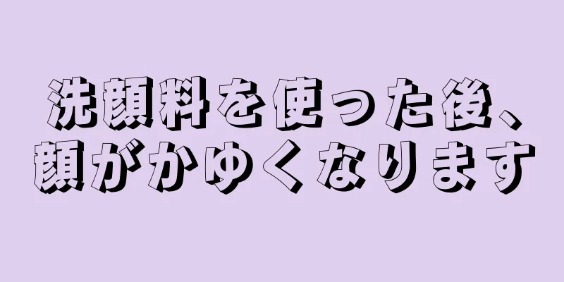 洗顔料を使った後、顔がかゆくなります