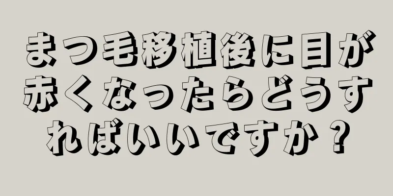 まつ毛移植後に目が赤くなったらどうすればいいですか？