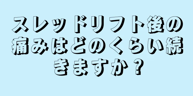スレッドリフト後の痛みはどのくらい続きますか？