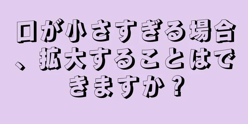 口が小さすぎる場合、拡大することはできますか？