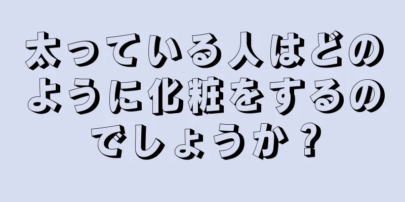 太っている人はどのように化粧をするのでしょうか？