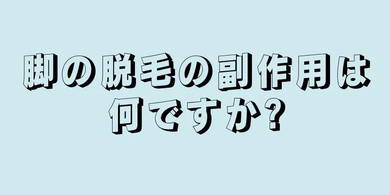 脚の脱毛の副作用は何ですか?