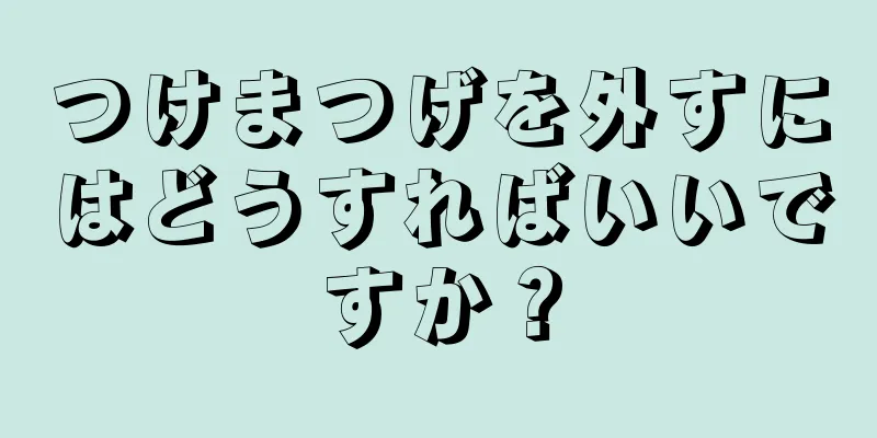 つけまつげを外すにはどうすればいいですか？