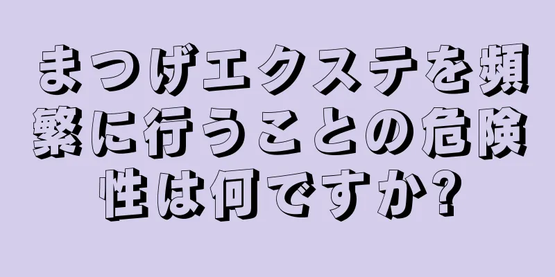 まつげエクステを頻繁に行うことの危険性は何ですか?