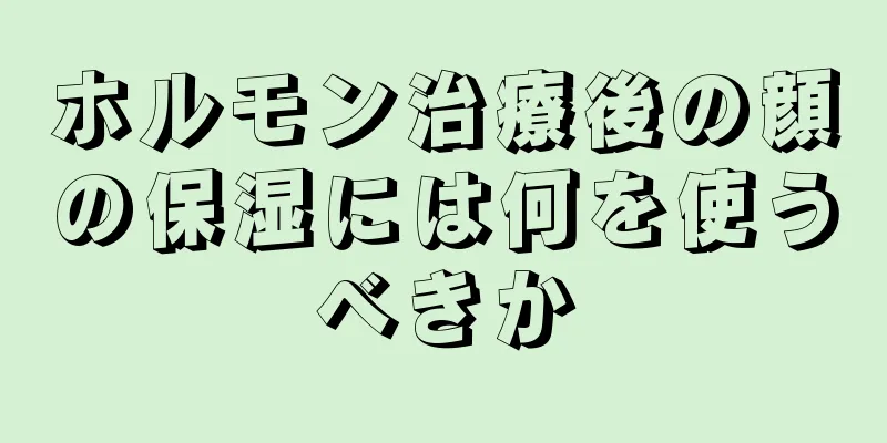 ホルモン治療後の顔の保湿には何を使うべきか