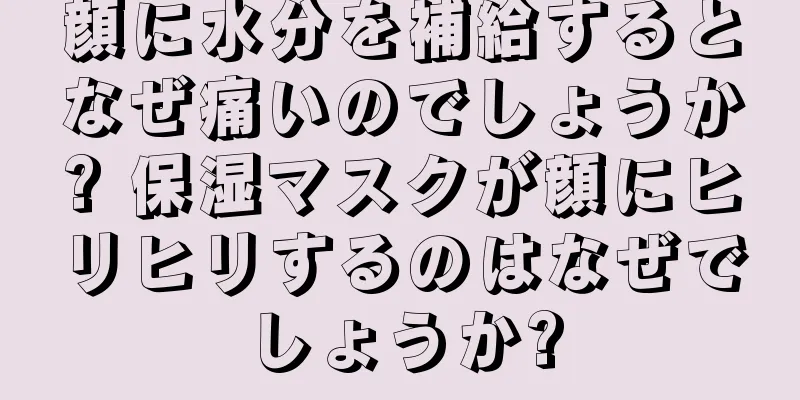 顔に水分を補給するとなぜ痛いのでしょうか? 保湿マスクが顔にヒリヒリするのはなぜでしょうか?