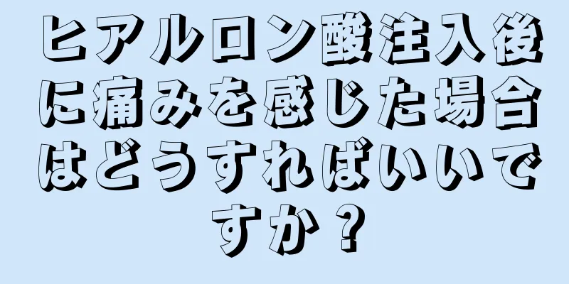 ヒアルロン酸注入後に痛みを感じた場合はどうすればいいですか？