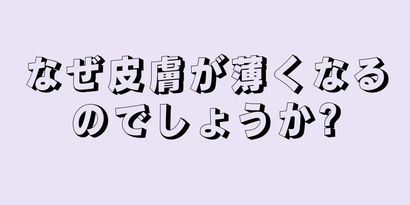 なぜ皮膚が薄くなるのでしょうか?