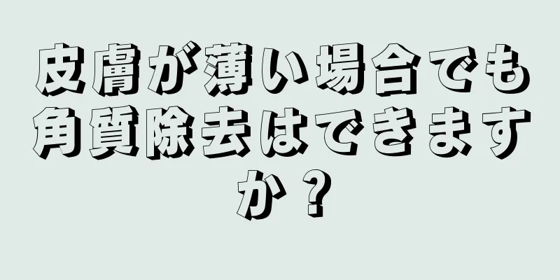皮膚が薄い場合でも角質除去はできますか？