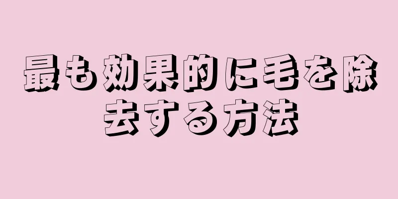 最も効果的に毛を除去する方法
