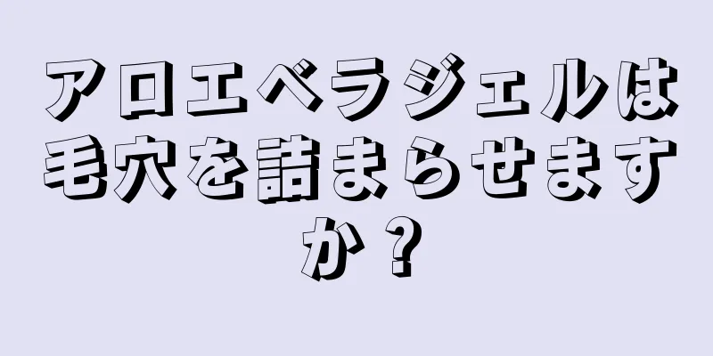 アロエベラジェルは毛穴を詰まらせますか？