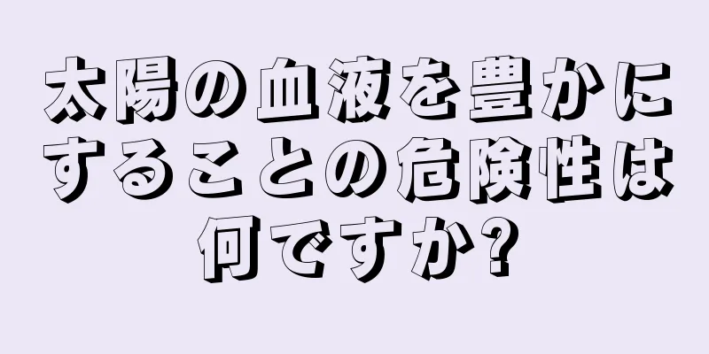 太陽の血液を豊かにすることの危険性は何ですか?