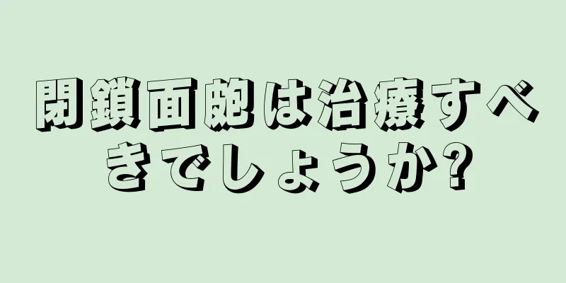 閉鎖面皰は治療すべきでしょうか?