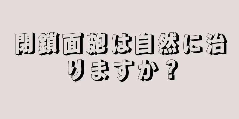 閉鎖面皰は自然に治りますか？