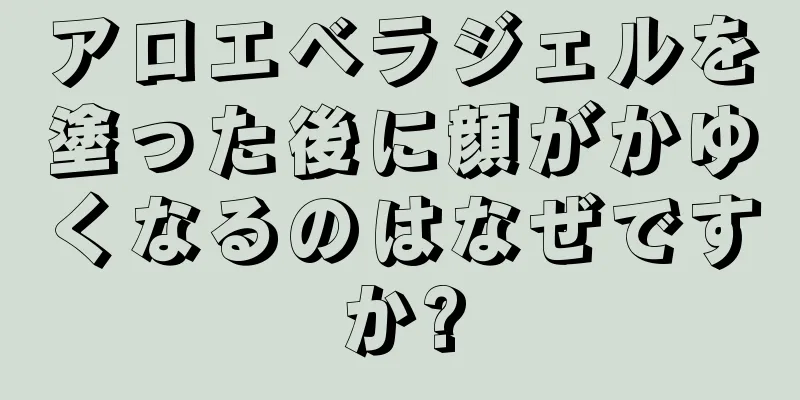 アロエベラジェルを塗った後に顔がかゆくなるのはなぜですか?