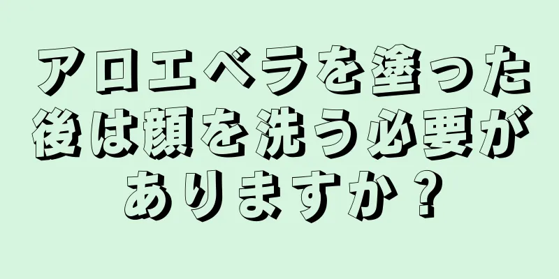 アロエベラを塗った後は顔を洗う必要がありますか？