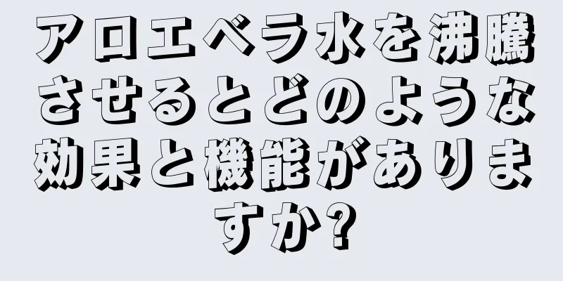 アロエベラ水を沸騰させるとどのような効果と機能がありますか?