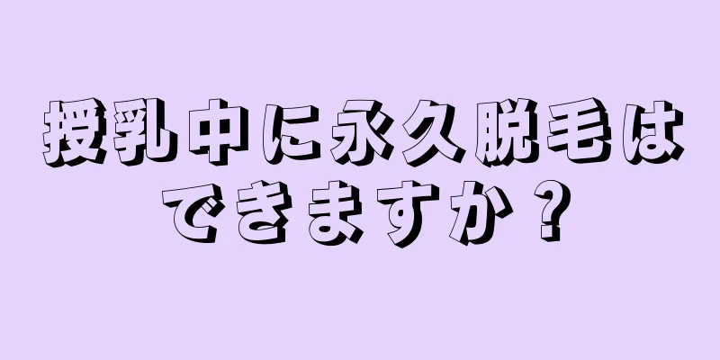 授乳中に永久脱毛はできますか？