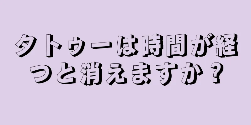 タトゥーは時間が経つと消えますか？