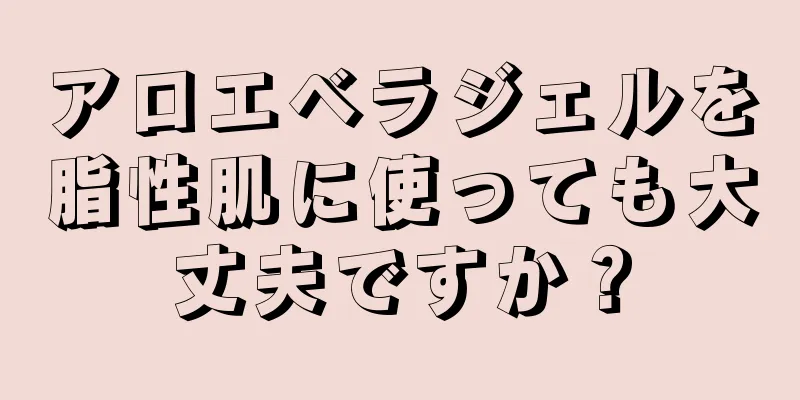 アロエベラジェルを脂性肌に使っても大丈夫ですか？