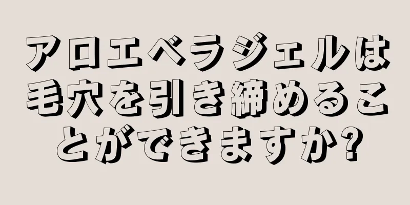 アロエベラジェルは毛穴を引き締めることができますか?