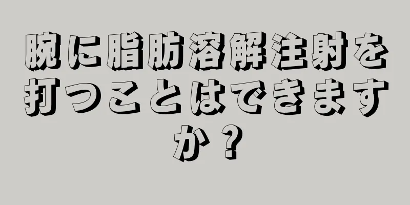 腕に脂肪溶解注射を打つことはできますか？
