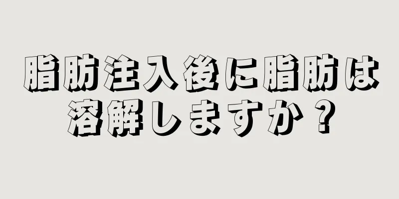 脂肪注入後に脂肪は溶解しますか？