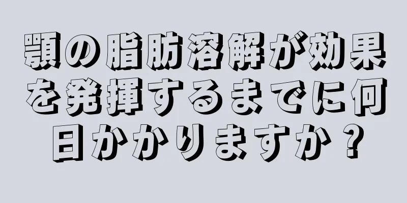 顎の脂肪溶解が効果を発揮するまでに何日かかりますか？